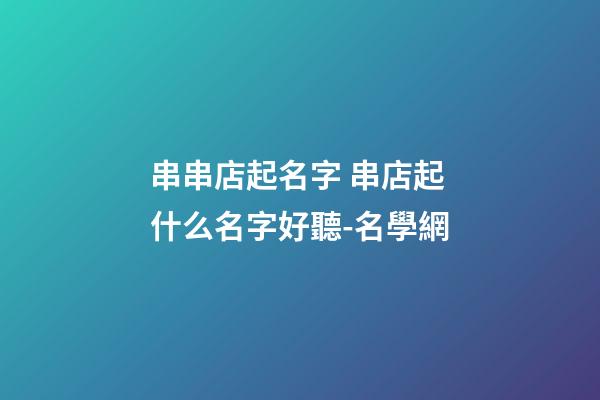 串串店起名字 串店起什么名字好聽-名學網-第1張-店鋪起名-玄機派